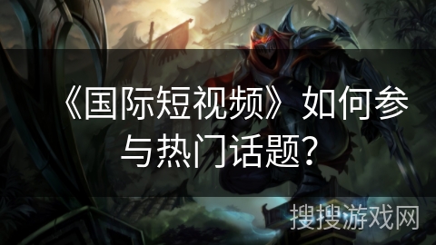 《国际短视频》如何参与热门话题? 《国际短视频》如何参与热门话题?