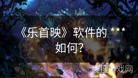 《乐首映》软件的 *** 如何？