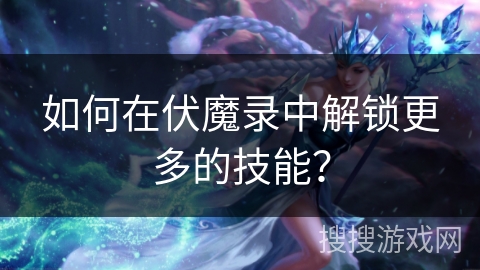 如何在伏魔录中解锁更多的技能？