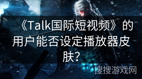 《Talk国际短视频》的用户能否设定播放器皮肤？