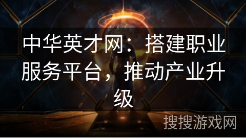中华英才网：搭建职业服务平台，推动产业升级