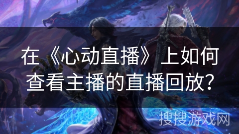 在《心动直播》上如何查看主播的直播回放？