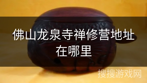 佛山龙泉寺禅修营地址在哪里 佛山龙泉寺禅修营地址在哪里