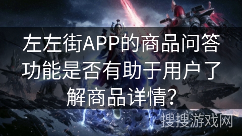 左左街APP的商品问答功能是否有助于用户了解商品详情? 左左街APP的商品问答功能是否有助于用户了解商品详情?