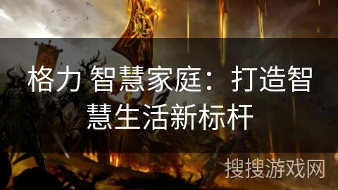 格力 智慧家庭:打造智慧生活新标杆 格力 智慧家庭:打造智慧生活新标杆