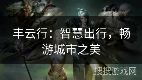 丰云行:智慧出行,畅游城市之美 丰云行:智慧出行,畅游城市之美
