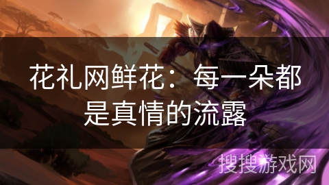 花礼网鲜花：每一朵都是真情的流露