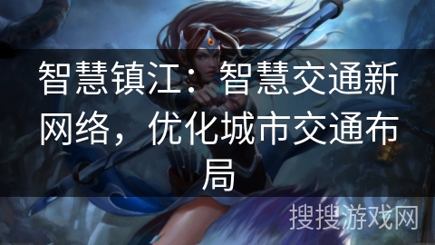 智慧镇江:智慧交通新网络,优化城市交通布局 智慧镇江:智慧交通新网络,优化城市交通布局