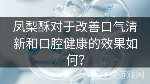 凤梨酥对于改善口气清新和口腔健康的效果如何？