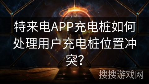 特来电APP充电桩如何处理用户充电桩位置冲突? 特来电APP充电桩如何处理用户充电桩位置冲突?