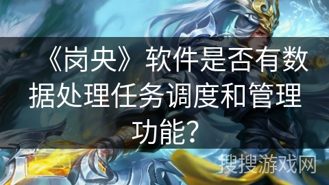 《岗央》软件是否有数据处理任务调度和管理功能? 《岗央》软件是否有数据处理任务调度和管理功能?