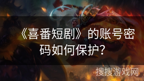 《喜番短剧》的账号密码如何保护? 《喜番短剧》的账号密码如何保护?