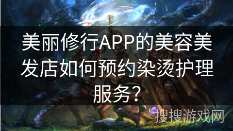 美丽修行APP的美容美发店如何预约染烫护理服务? 美丽修行APP的美容美发店如何预约染烫护理服务?