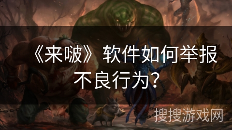 《来啵》软件如何举报不良行为? 《来啵》软件如何举报不良行为?