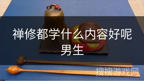 禅修都学什么内容好呢男生 禅修都学什么内容好呢男生