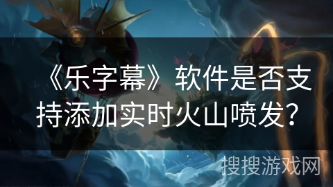 《乐字幕》软件是否支持添加实时火山喷发？