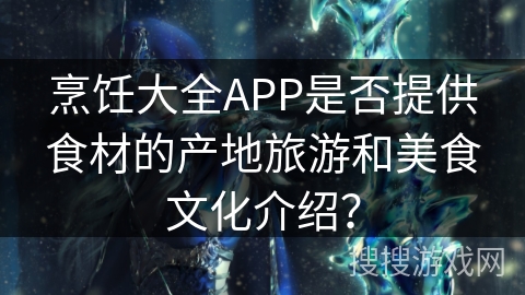 烹饪大全APP是否提供食材的产地旅游和美食文化介绍? 烹饪大全APP是否提供食材的产地旅游和美食文化介绍?