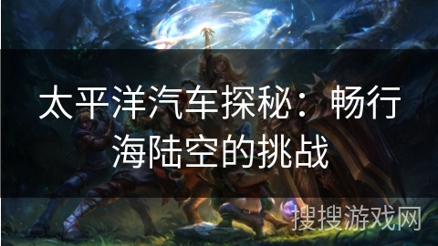 太平洋汽车探秘:畅行海陆空的挑战 太平洋汽车探秘:畅行海陆空的挑战