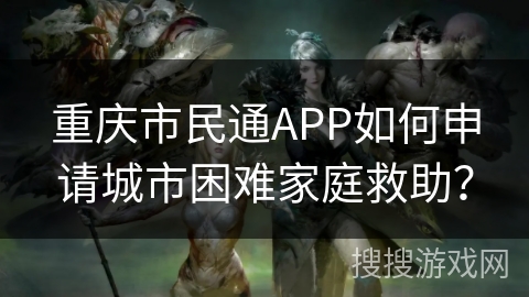 重庆市民通APP如何申请城市困难家庭救助? 重庆市民通APP如何申请城市困难家庭救助?