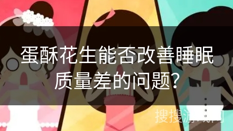 蛋酥花生能否改善睡眠质量差的问题？