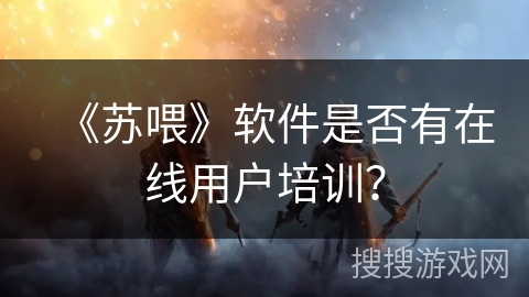 《苏喂》软件是否有在线用户培训？