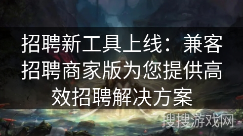 招聘新工具上线:兼客招聘商家版为您提供高效招聘解决方案 招聘新工具上线:兼客招聘商家版为您提供高效招聘解决方案