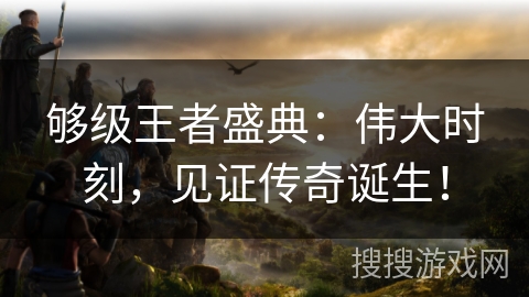 够级王者盛典:伟大时刻,见证传奇诞生! 够级王者盛典:伟大时刻,见证传奇诞生!