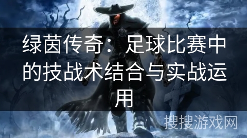 绿茵传奇:足球比赛中的技战术结合与实战运用 绿茵传奇:足球比赛中的技战术结合与实战运用