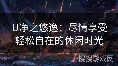 U净之悠逸：尽情享受轻松自在的休闲时光