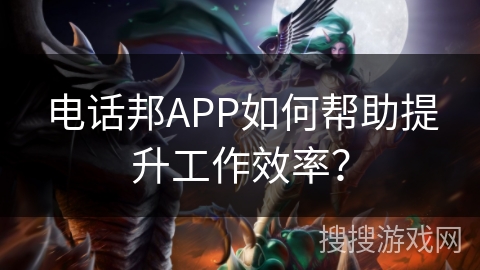 电话邦APP如何帮助提升工作效率？
