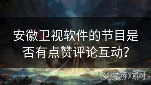 安徽卫视软件的节目是否有点赞评论互动? 安徽卫视软件的节目是否有点赞评论互动?