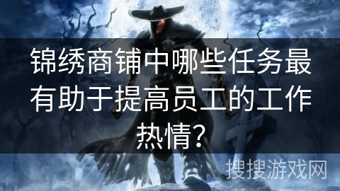 锦绣商铺中哪些任务最有助于提高员工的工作热情? 锦绣商铺中哪些任务最有助于提高员工的工作热情?