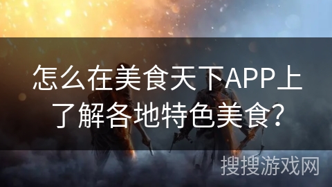 怎么在美食天下APP上了解各地特色美食? 怎么在美食天下APP上了解各地特色美食?