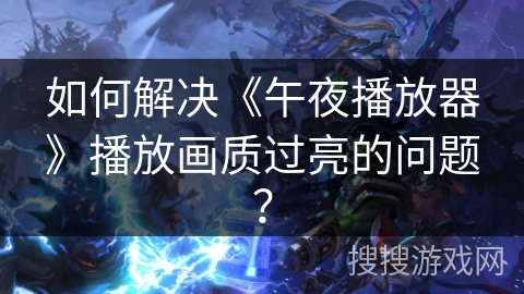 如何解决《午夜播放器》播放画质过亮的问题? 如何解决《午夜播放器》播放画质过亮的问题?