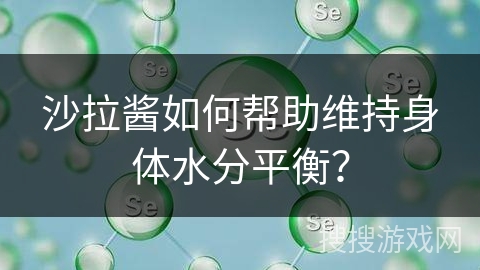 沙拉酱如何帮助维持身体水分平衡? 沙拉酱如何帮助维持身体水分平衡?