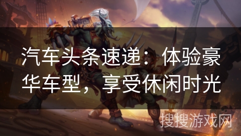 汽车头条速递:体验豪华车型,享受休闲时光 汽车头条速递:体验豪华车型,享受休闲时光