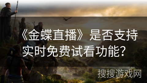 《金蝶直播》是否支持实时免费试看功能? 《金蝶直播》是否支持实时免费试看功能?