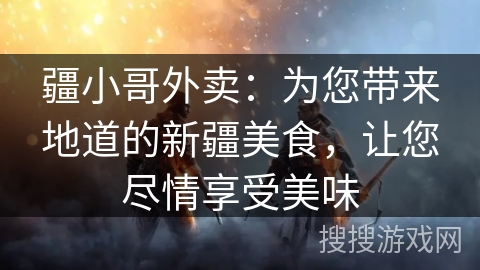 疆小哥外卖:为您带来地道的新疆美食,让您尽情享受美味 疆小哥外卖:为您带来地道的新疆美食,让您尽情享受美味