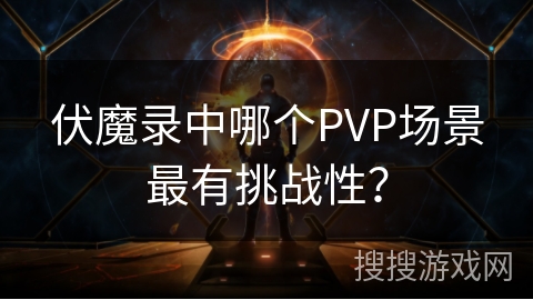 伏魔录中哪个PVP场景最有挑战性？