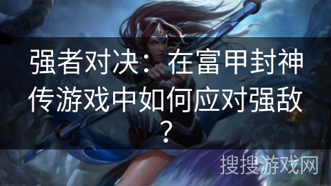强者对决：在富甲封神传游戏中如何应对强敌？