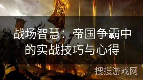 战场智慧：帝国争霸中的实战技巧与心得