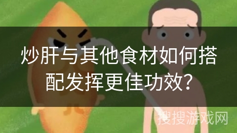 炒肝与其他食材如何搭配发挥更佳功效?