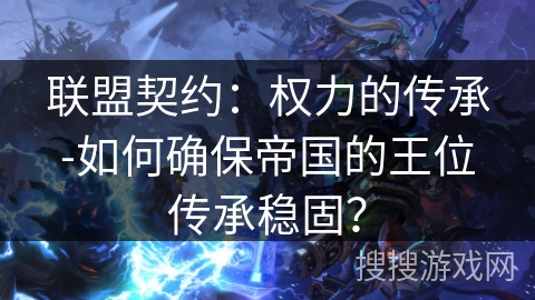 联盟契约:权力的传承-如何确保帝国的王位传承稳固? 联盟契约:权力的传承-如何确保帝国的王位传承稳固?