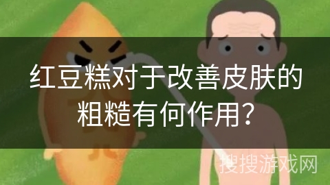 红豆糕对于改善皮肤的粗糙有何作用?