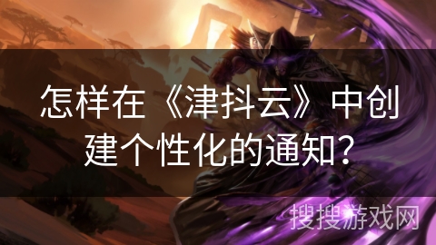 怎样在《津抖云》中创建个性化的通知? 怎样在《津抖云》中创建个性化的通知?
