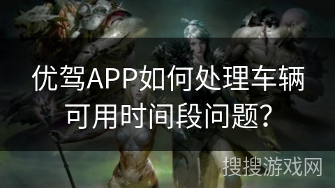 优驾APP如何处理车辆可用时间段问题? 优驾APP如何处理车辆可用时间段问题?