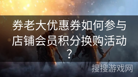券老大优惠券如何参与店铺会员积分换购活动? 券老大优惠券如何参与店铺会员积分换购活动?