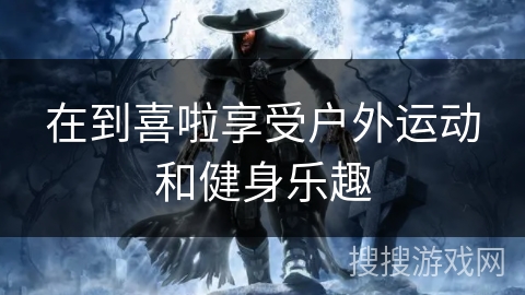 在到喜啦享受户外运动和健身乐趣