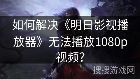 如何解决《明日影视播放器》无法播放1080p视频? 如何解决《明日影视播放器》无法播放1080p视频?