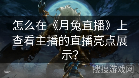 怎么在《月兔直播》上查看主播的直播亮点展示? 怎么在《月兔直播》上查看主播的直播亮点展示?